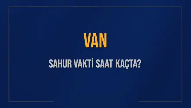 Van'da Sahur Vakti Ne Zaman? 2025 Takvimine Göre Bilgiler!