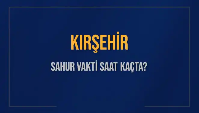 Kırşehir'de Sahur Vakti Ne Zaman? 2025 Takvimine Göre Saat Kaçta?